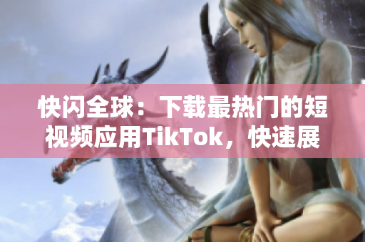 快闪全球：下载最热门的短视频应用TikTok，快速展现你的创意天赋！