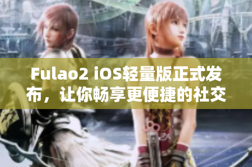 Fulao2 iOS轻量版正式发布，让你畅享更便捷的社交体验