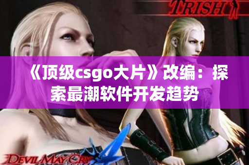 《顶级csgo大片》改编：探索最潮软件开发趋势