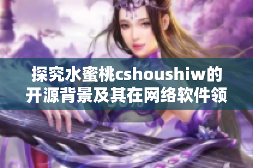 探究水蜜桃cshoushiw的开源背景及其在网络软件领域的应用实践