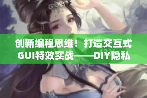 创新编程思维！打造交互式GUI特效实战——DIY隐私位置保护软件