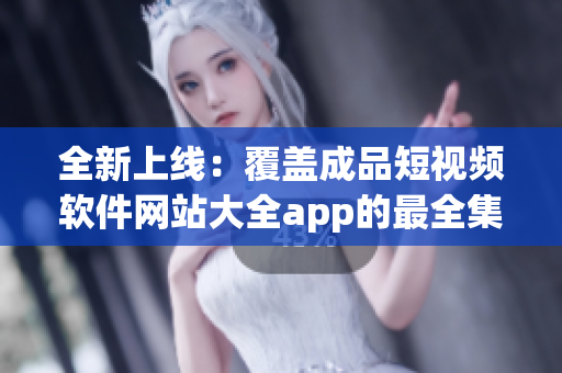 全新上线：覆盖成品短视频软件网站大全app的最全集合