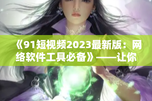 《91短视频2023最新版：网络软件工具必备》——让你的视频编辑更高效！