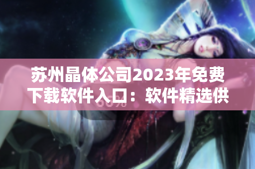 苏州晶体公司2023年免费下载软件入口：软件精选供应商免费使用