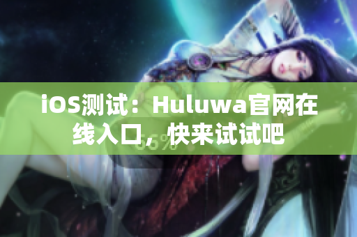 iOS测试：Huluwa官网在线入口，快来试试吧