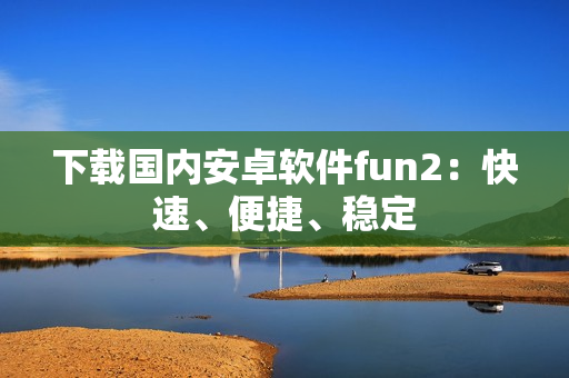 下载国内安卓软件fun2：快速、便捷、稳定