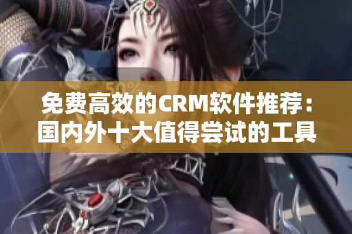 免费高效的CRM软件推荐：国内外十大值得尝试的工具