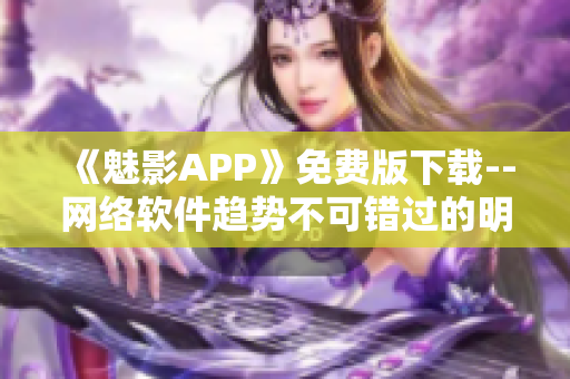 《魅影APP》免费版下载--网络软件趋势不可错过的明星之一