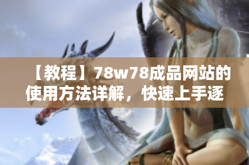 【教程】78w78成品网站的使用方法详解，快速上手逐步打造你的网站