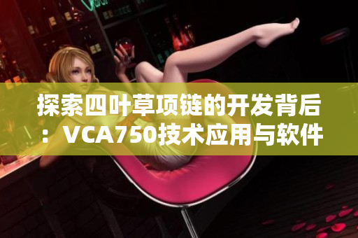 探索四叶草项链的开发背后：VCA750技术应用与软件实现