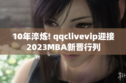 10年淬炼! qqclivevip迎接2023MBA新晋行列