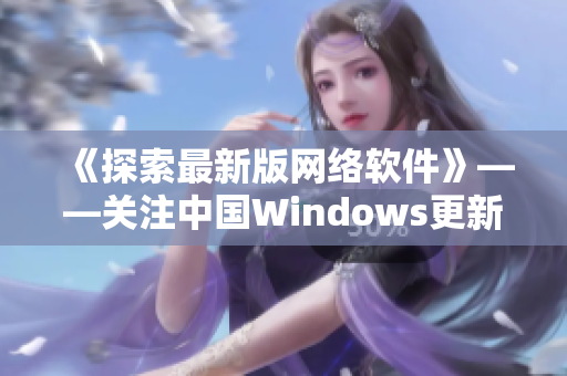 《探索最新版网络软件》——关注中国Windows更新和创新