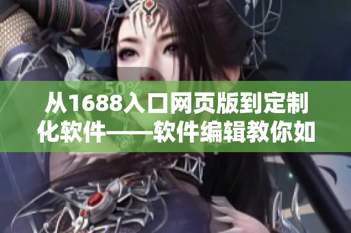 从1688入口网页版到定制化软件——软件编辑教你如何选择最适合企业的软件