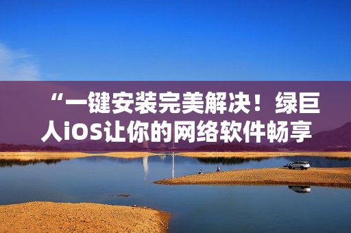 “一键安装完美解决！绿巨人iOS让你的网络软件畅享更高效”