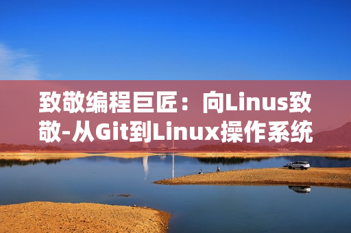 致敬编程巨匠：向Linus致敬-从Git到Linux操作系统的完美演变