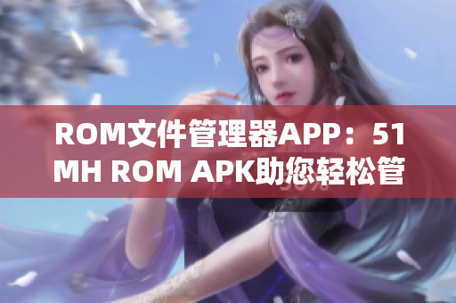 ROM文件管理器APP：51MH ROM APK助您轻松管理手机存储空间