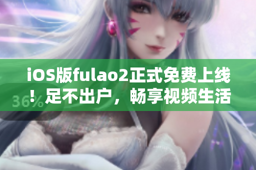 iOS版fulao2正式免费上线！足不出户，畅享视频生活！