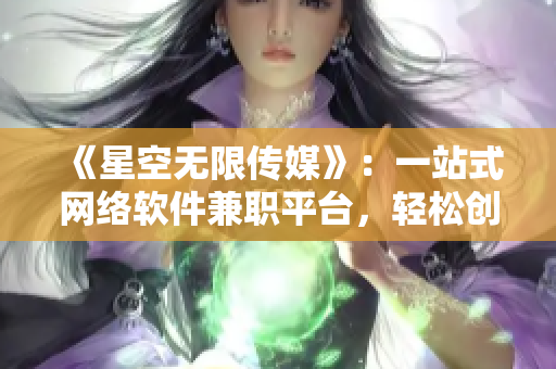 《星空无限传媒》：一站式网络软件兼职平台，轻松创收打造梦想