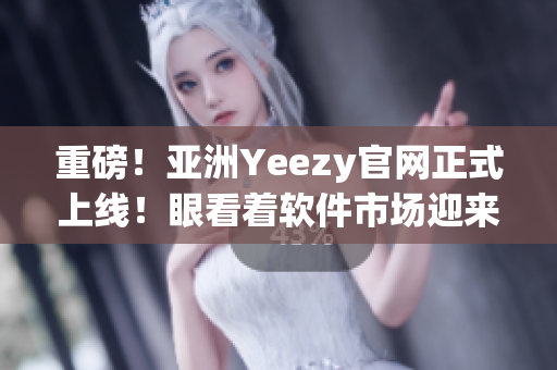 重磅！亚洲Yeezy官网正式上线！眼看着软件市场迎来一匹黑马！