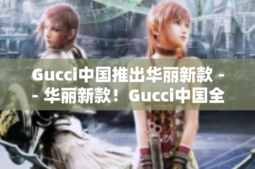 Gucci中国推出华丽新款 -- 华丽新款！Gucci中国全新推出