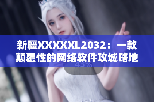 新疆XXXXXL2032：一款颠覆性的网络软件攻城略地【软件相关】