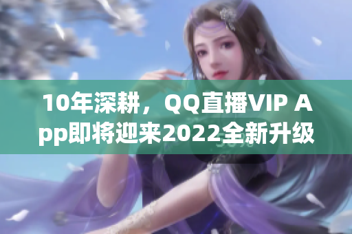 10年深耕，QQ直播VIP App即将迎来2022全新升级！