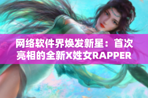 网络软件界焕发新星：首次亮相的全新X姓女RAPPER