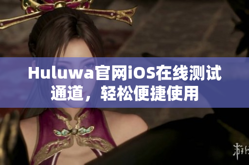 Huluwa官网iOS在线测试通道，轻松便捷使用