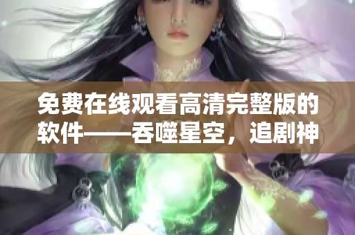 免费在线观看高清完整版的软件——吞噬星空，追剧神器给您带来无限乐趣