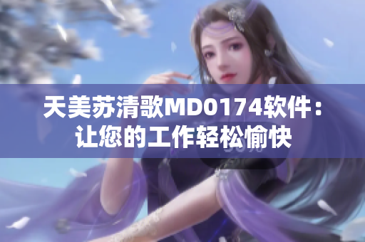 天美苏清歌MD0174软件：让您的工作轻松愉快