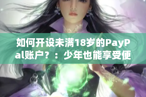 如何开设未满18岁的PayPal账户？：少年也能享受便捷支付！