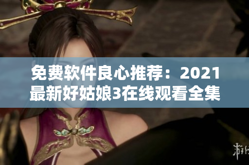 免费软件良心推荐：2021最新好姑娘3在线观看全集指南