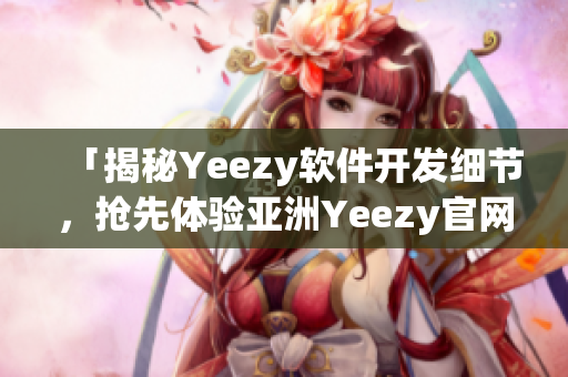 「揭秘Yeezy软件开发细节，抢先体验亚洲Yeezy官网的前沿功能」