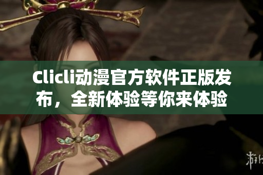 Clicli动漫官方软件正版发布，全新体验等你来体验