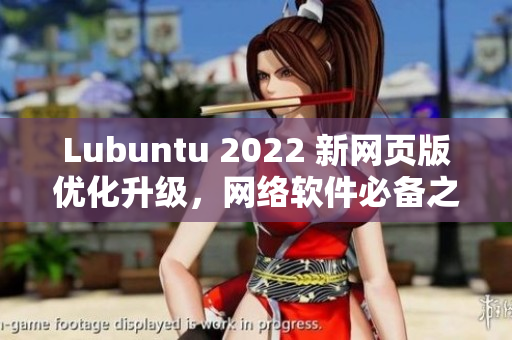 Lubuntu 2022 新网页版优化升级，网络软件必备之选！