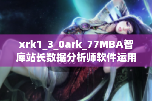 xrk1_3_0ark_77MBA智库站长数据分析师软件运用实践总结