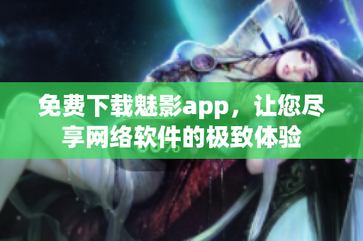 免费下载魅影app，让您尽享网络软件的极致体验