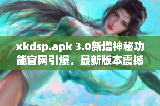 xkdsp.apk 3.0新增神秘功能官网引爆，最新版本震撼发布