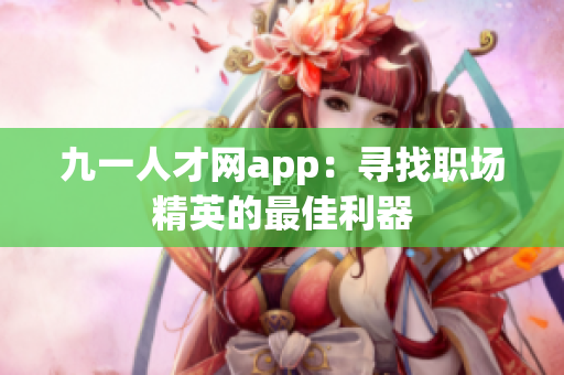 九一人才网app：寻找职场精英的最佳利器