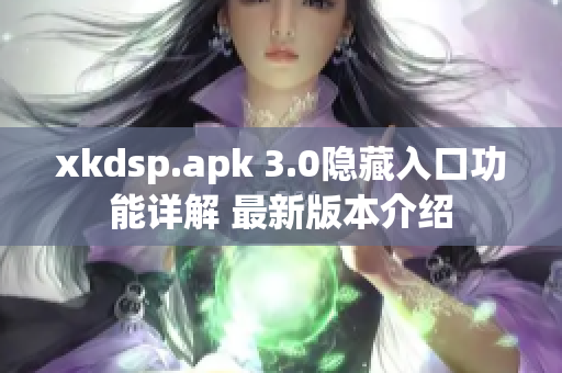 xkdsp.apk 3.0隐藏入口功能详解 最新版本介绍