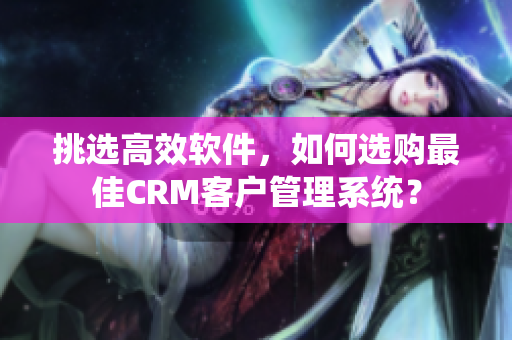 挑选高效软件，如何选购最佳CRM客户管理系统？