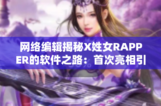 网络编辑揭秘X姓女RAPPER的软件之路：首次亮相引爆话题