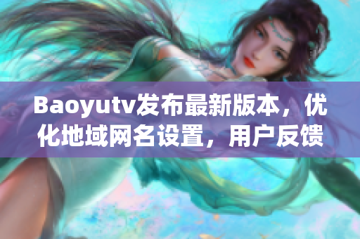 Baoyutv发布最新版本，优化地域网名设置，用户反馈称设置更加灵敏可靠