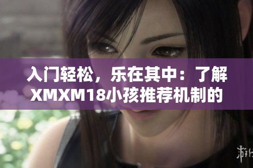 入门轻松，乐在其中：了解XMXM18小孩推荐机制的网络软件指南