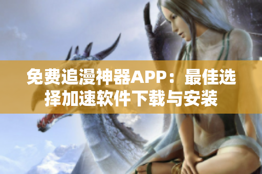 免费追漫神器APP：最佳选择加速软件下载与安装