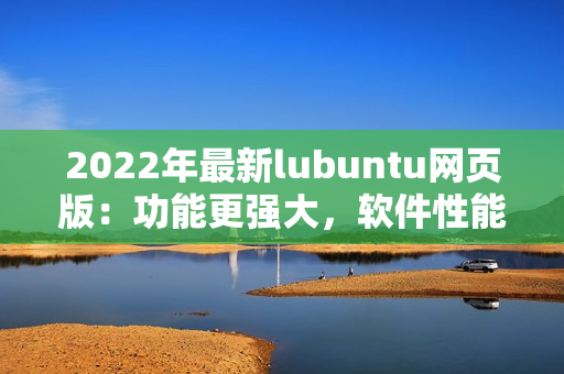 2022年最新lubuntu网页版：功能更强大，软件性能更优秀