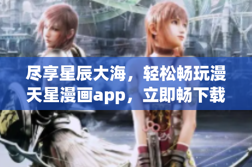 尽享星辰大海，轻松畅玩漫天星漫画app，立即畅下载免费版