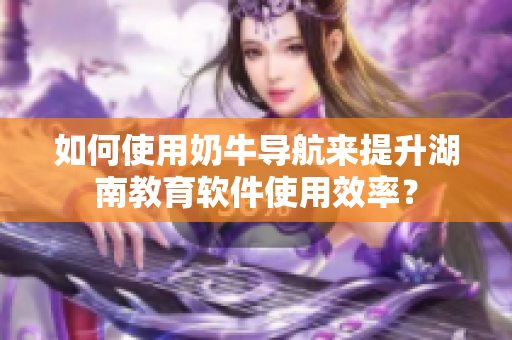 如何使用奶牛导航来提升湖南教育软件使用效率？