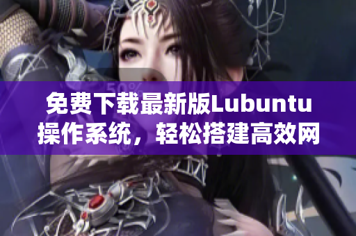 免费下载最新版Lubuntu操作系统，轻松搭建高效网络软件适用于开发者与爱好者