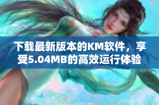 下载最新版本的KM软件，享受5.04MB的高效运行体验